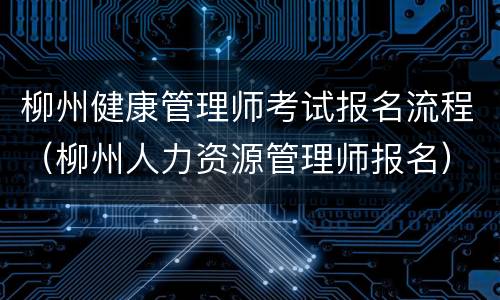 柳州健康管理师考试报名流程（柳州人力资源管理师报名）