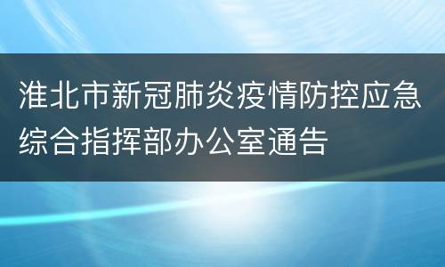 淮北市新冠肺炎疫情防控应急综合指挥部办公室通告