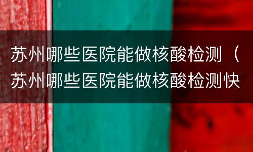 苏州哪些医院能做核酸检测（苏州哪些医院能做核酸检测快一点）