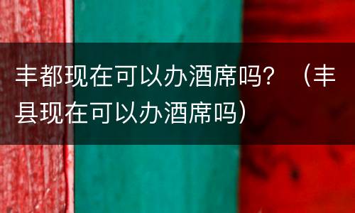 丰都现在可以办酒席吗？（丰县现在可以办酒席吗）