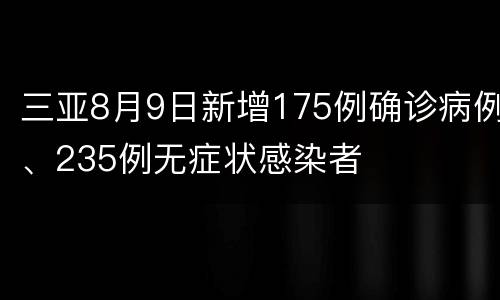 三亚8月9日新增175例确诊病例、235例无症状感染者