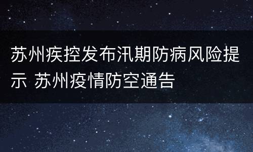 苏州疾控发布汛期防病风险提示 苏州疫情防空通告