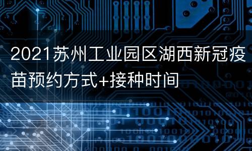 2021苏州工业园区湖西新冠疫苗预约方式+接种时间