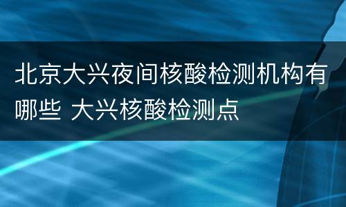 北京大兴夜间核酸检测机构有哪些 大兴核酸检测点