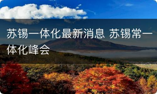 苏锡一体化最新消息 苏锡常一体化峰会