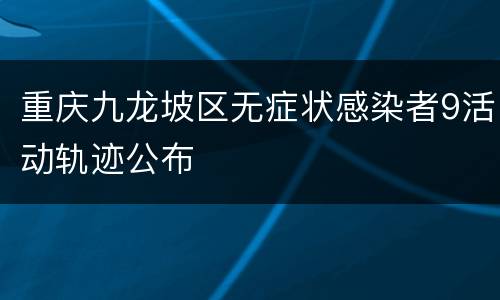 重庆九龙坡区无症状感染者9活动轨迹公布