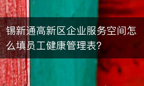 锡新通高新区企业服务空间怎么填员工健康管理表？