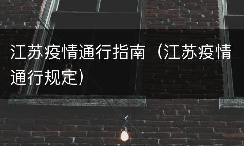 江苏疫情通行指南（江苏疫情通行规定）