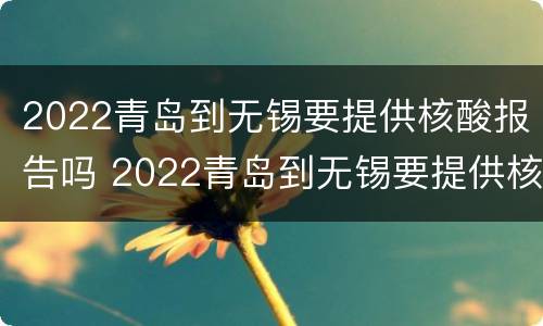 2022青岛到无锡要提供核酸报告吗 2022青岛到无锡要提供核酸报告吗现在