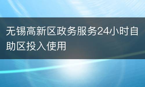 无锡高新区政务服务24小时自助区投入使用