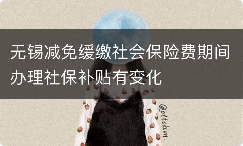 无锡减免缓缴社会保险费期间办理社保补贴有变化