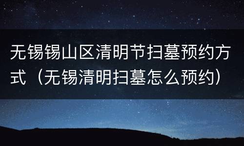 无锡锡山区清明节扫墓预约方式（无锡清明扫墓怎么预约）