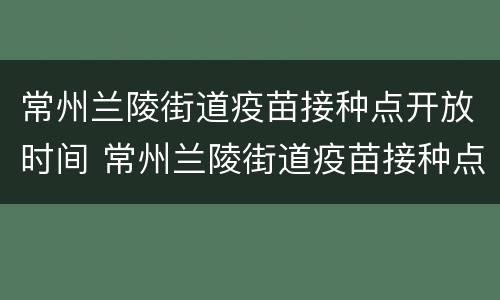 常州兰陵街道疫苗接种点开放时间 常州兰陵街道疫苗接种点开放时间查询
