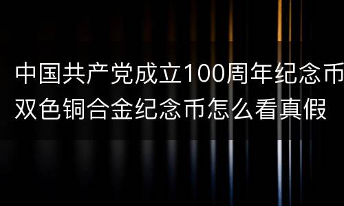 中国共产党成立100周年纪念币双色铜合金纪念币怎么看真假