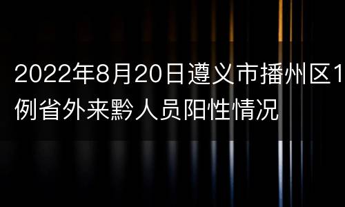 2022年8月20日遵义市播州区1例省外来黔人员阳性情况