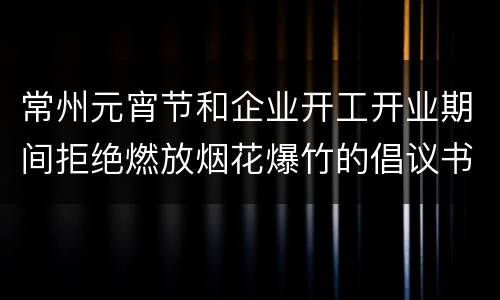 常州元宵节和企业开工开业期间拒绝燃放烟花爆竹的倡议书