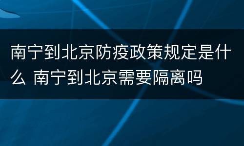 南宁到北京防疫政策规定是什么 南宁到北京需要隔离吗