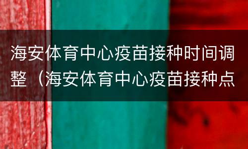 海安体育中心疫苗接种时间调整（海安体育中心疫苗接种点）