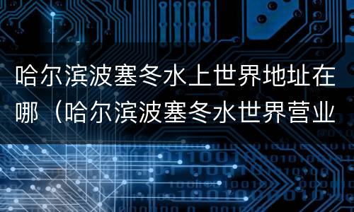 哈尔滨波塞冬水上世界地址在哪（哈尔滨波塞冬水世界营业时间）
