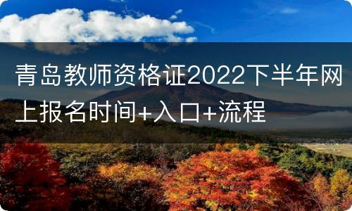 青岛教师资格证2022下半年网上报名时间+入口+流程