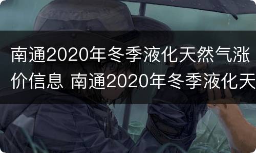 南通2020年冬季液化天然气涨价信息 南通2020年冬季液化天然气涨价信息公告