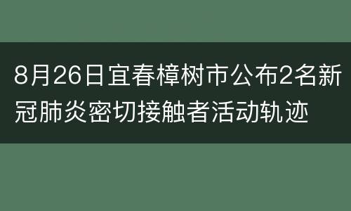 8月26日宜春樟树市公布2名新冠肺炎密切接触者活动轨迹