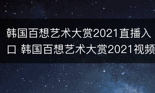 韩国百想艺术大赏2021直播入口 韩国百想艺术大赏2021视频