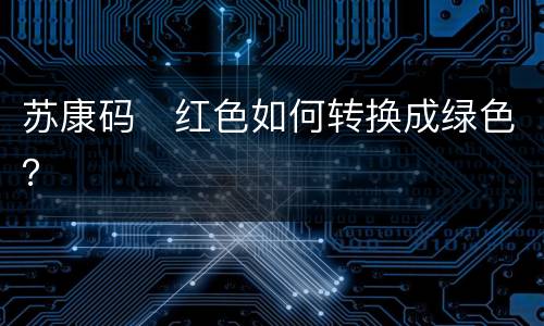 苏康码​红色如何转换成绿色？
