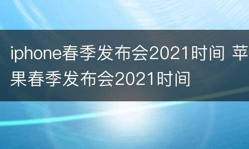 iphone春季发布会2021时间 苹果春季发布会2021时间