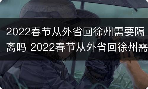 2022春节从外省回徐州需要隔离吗 2022春节从外省回徐州需要隔离吗现在