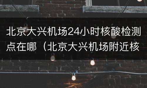 北京大兴机场24小时核酸检测点在哪（北京大兴机场附近核酸检测）