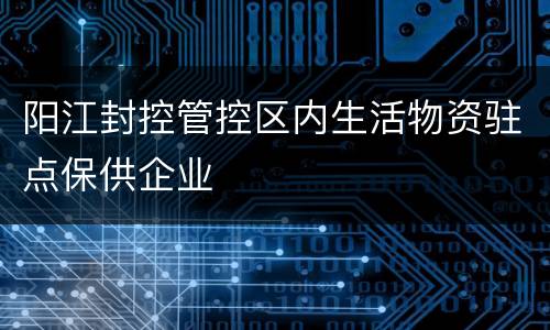 阳江封控管控区内生活物资驻点保供企业