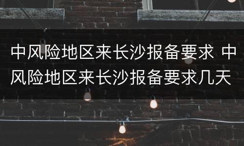 中风险地区来长沙报备要求 中风险地区来长沙报备要求几天