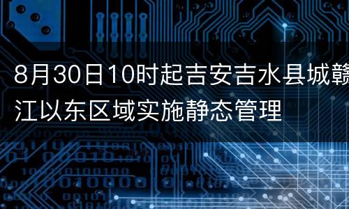8月30日10时起吉安吉水县城赣江以东区域实施静态管理