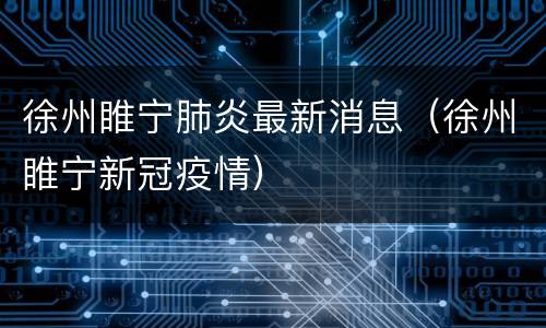 徐州睢宁肺炎最新消息（徐州睢宁新冠疫情）