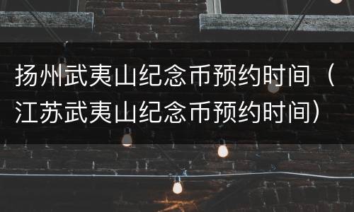 扬州武夷山纪念币预约时间（江苏武夷山纪念币预约时间）