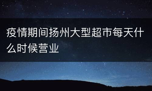 疫情期间扬州大型超市每天什么时候营业