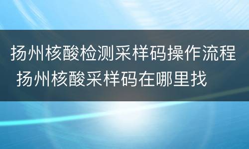 扬州核酸检测采样码操作流程 扬州核酸采样码在哪里找