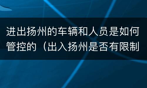 进出扬州的车辆和人员是如何管控的（出入扬州是否有限制）