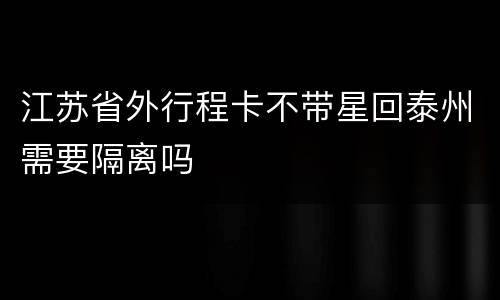 江苏省外行程卡不带星回泰州需要隔离吗