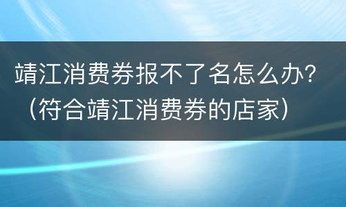 靖江消费券报不了名怎么办？（符合靖江消费券的店家）