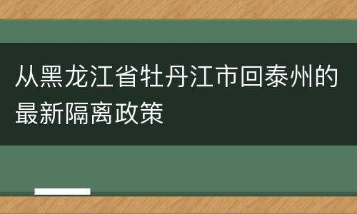 从黑龙江省牡丹江市回泰州的最新隔离政策