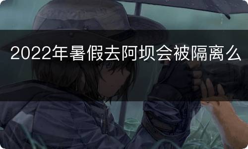 2022年暑假去阿坝会被隔离么