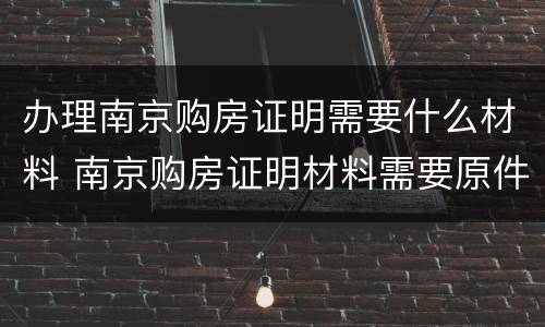 办理南京购房证明需要什么材料 南京购房证明材料需要原件