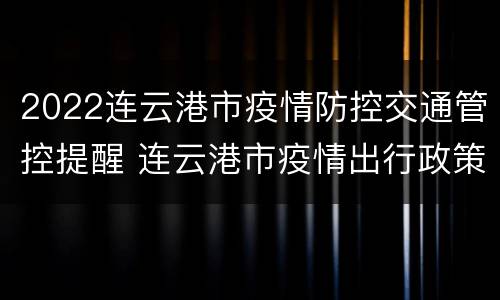 2022连云港市疫情防控交通管控提醒 连云港市疫情出行政策