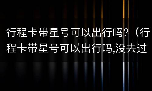 行程卡带星号可以出行吗?（行程卡带星号可以出行吗,没去过中风险地区）