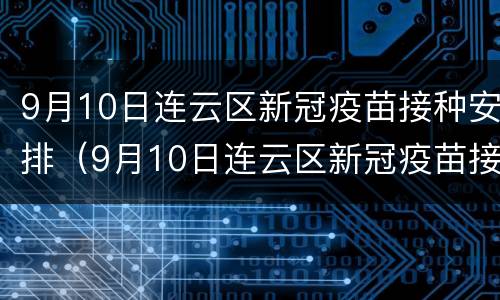 9月10日连云区新冠疫苗接种安排（9月10日连云区新冠疫苗接种安排）