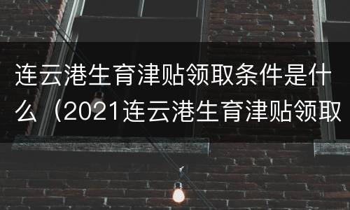 连云港生育津贴领取条件是什么（2021连云港生育津贴领取条件）