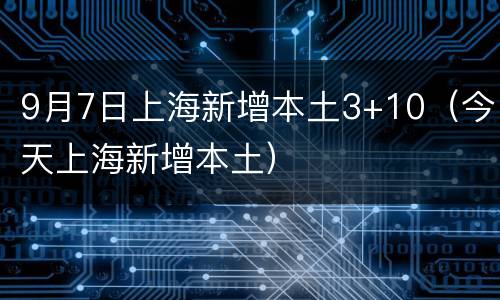9月7日上海新增本土3+10（今天上海新增本土）