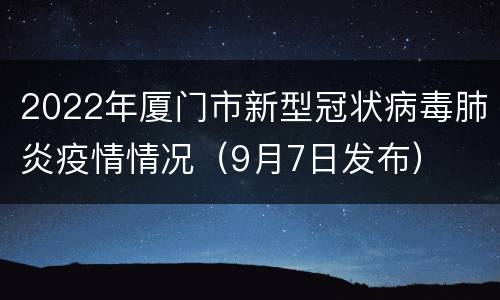 2022年厦门市新型冠状病毒肺炎疫情情况（9月7日发布）